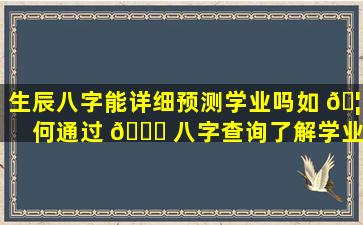 生辰八字能详细预测学业吗如 🦊 何通过 🐋 八字查询了解学业运势